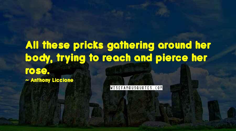 Anthony Liccione Quotes: All these pricks gathering around her body, trying to reach and pierce her rose.