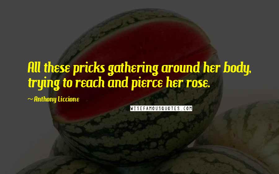 Anthony Liccione Quotes: All these pricks gathering around her body, trying to reach and pierce her rose.