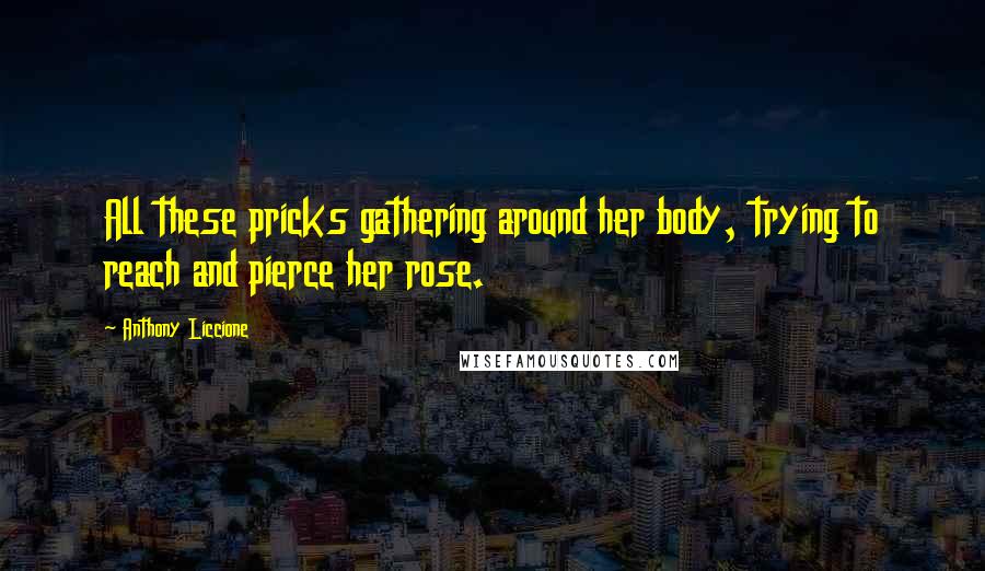 Anthony Liccione Quotes: All these pricks gathering around her body, trying to reach and pierce her rose.