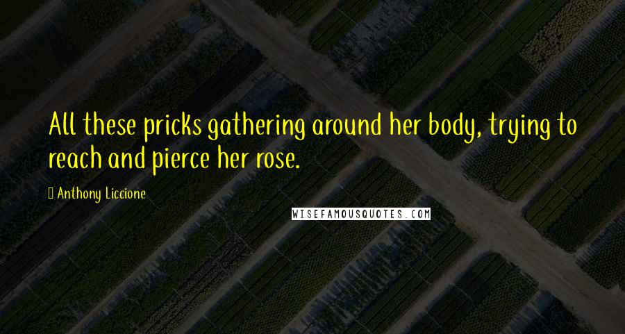 Anthony Liccione Quotes: All these pricks gathering around her body, trying to reach and pierce her rose.