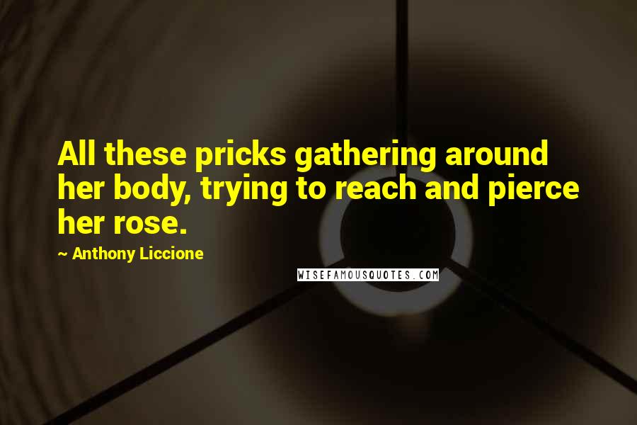 Anthony Liccione Quotes: All these pricks gathering around her body, trying to reach and pierce her rose.