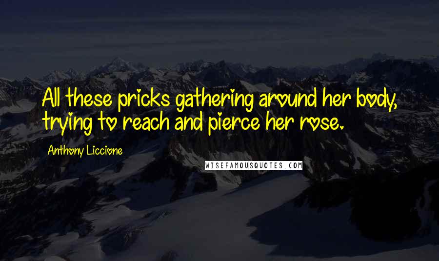 Anthony Liccione Quotes: All these pricks gathering around her body, trying to reach and pierce her rose.