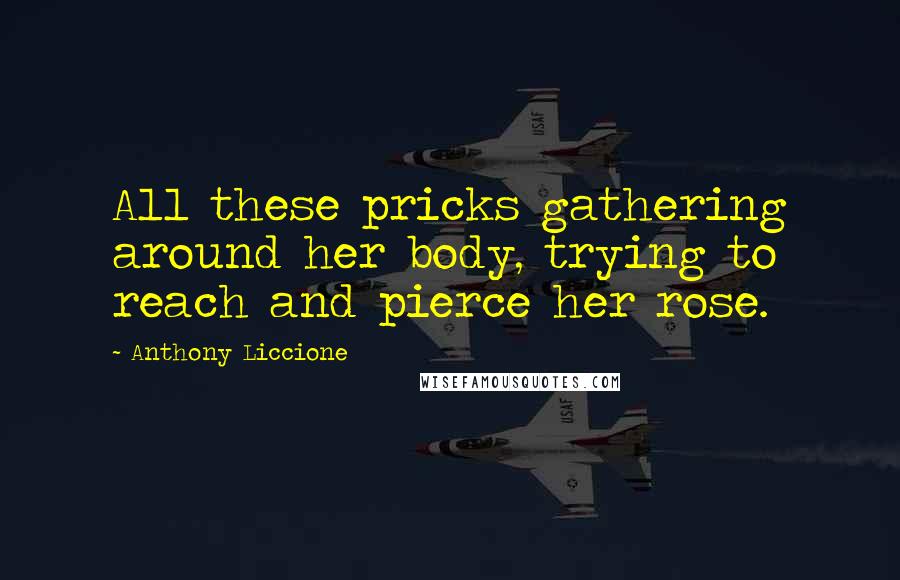 Anthony Liccione Quotes: All these pricks gathering around her body, trying to reach and pierce her rose.