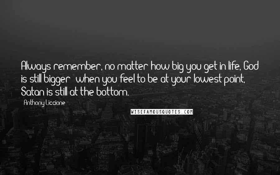 Anthony Liccione Quotes: Always remember, no matter how big you get in life, God is still bigger; when you feel to be at your lowest point, Satan is still at the bottom.