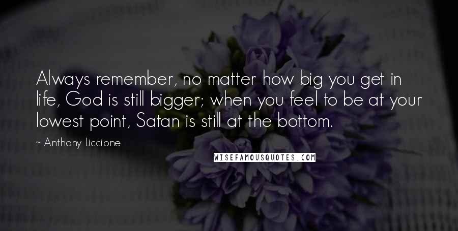 Anthony Liccione Quotes: Always remember, no matter how big you get in life, God is still bigger; when you feel to be at your lowest point, Satan is still at the bottom.