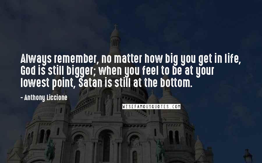 Anthony Liccione Quotes: Always remember, no matter how big you get in life, God is still bigger; when you feel to be at your lowest point, Satan is still at the bottom.