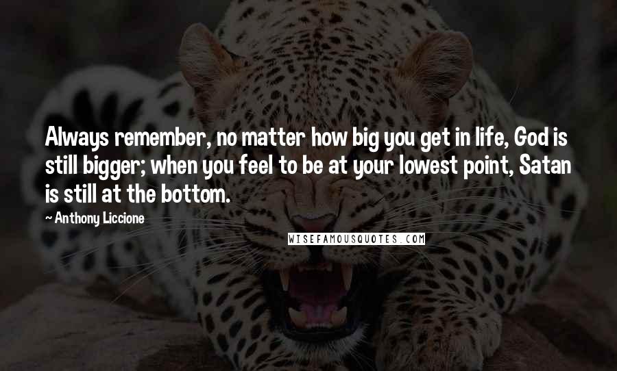 Anthony Liccione Quotes: Always remember, no matter how big you get in life, God is still bigger; when you feel to be at your lowest point, Satan is still at the bottom.