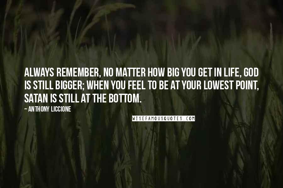 Anthony Liccione Quotes: Always remember, no matter how big you get in life, God is still bigger; when you feel to be at your lowest point, Satan is still at the bottom.