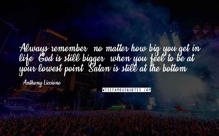 Anthony Liccione Quotes: Always remember, no matter how big you get in life, God is still bigger; when you feel to be at your lowest point, Satan is still at the bottom.