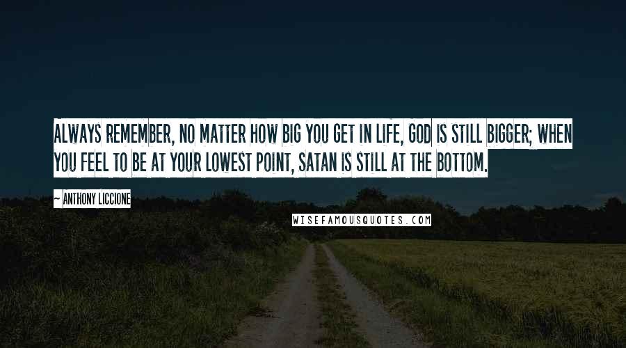 Anthony Liccione Quotes: Always remember, no matter how big you get in life, God is still bigger; when you feel to be at your lowest point, Satan is still at the bottom.