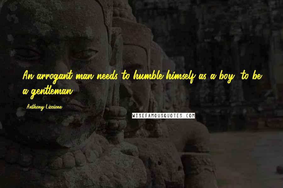 Anthony Liccione Quotes: An arrogant man needs to humble himself as a boy, to be a gentleman.