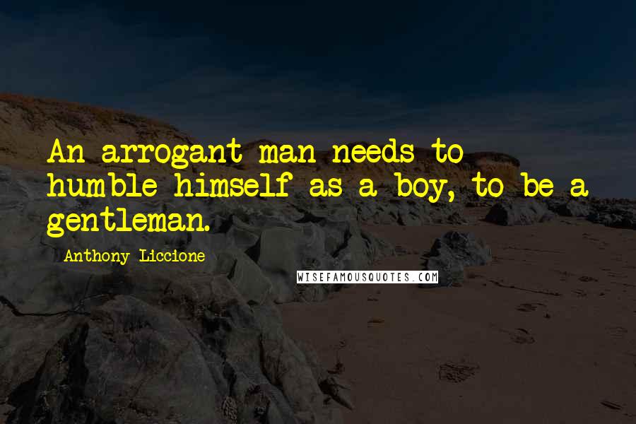 Anthony Liccione Quotes: An arrogant man needs to humble himself as a boy, to be a gentleman.