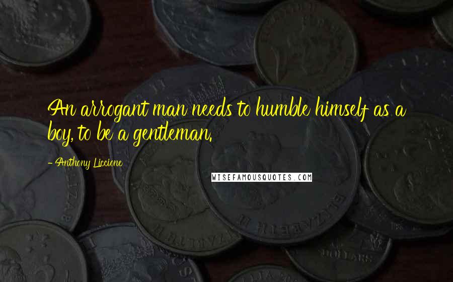 Anthony Liccione Quotes: An arrogant man needs to humble himself as a boy, to be a gentleman.