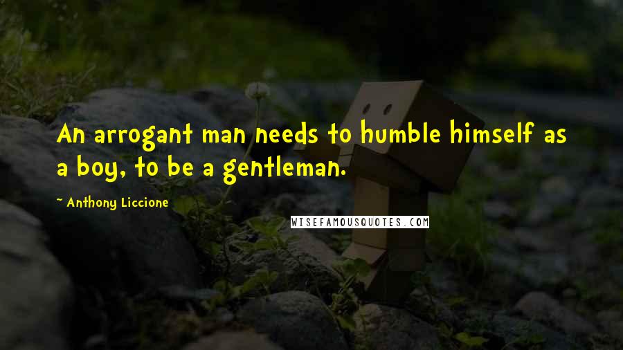 Anthony Liccione Quotes: An arrogant man needs to humble himself as a boy, to be a gentleman.