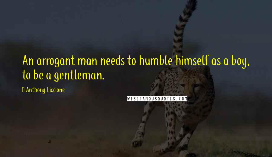 Anthony Liccione Quotes: An arrogant man needs to humble himself as a boy, to be a gentleman.