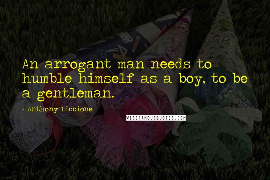 Anthony Liccione Quotes: An arrogant man needs to humble himself as a boy, to be a gentleman.