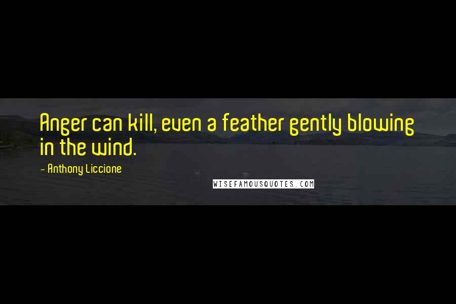 Anthony Liccione Quotes: Anger can kill, even a feather gently blowing in the wind.