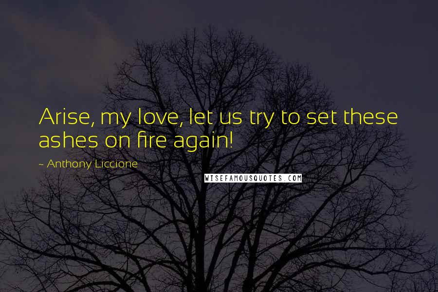 Anthony Liccione Quotes: Arise, my love, let us try to set these ashes on fire again!