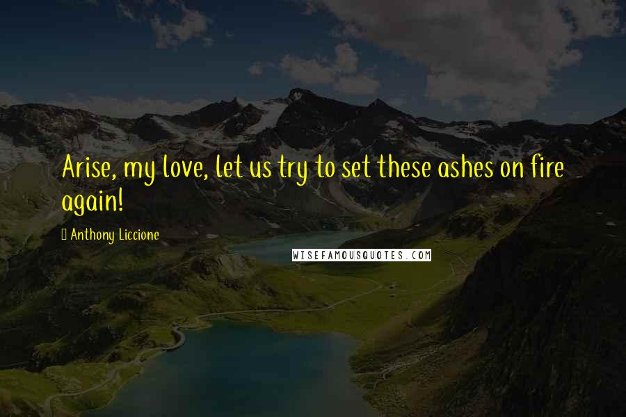 Anthony Liccione Quotes: Arise, my love, let us try to set these ashes on fire again!