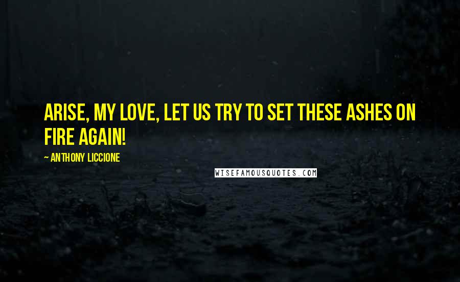 Anthony Liccione Quotes: Arise, my love, let us try to set these ashes on fire again!