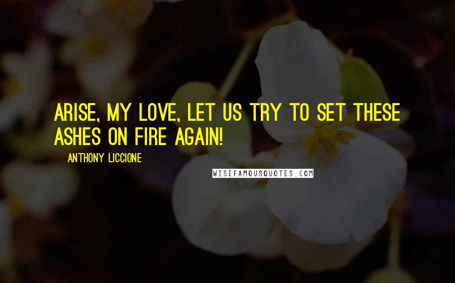 Anthony Liccione Quotes: Arise, my love, let us try to set these ashes on fire again!