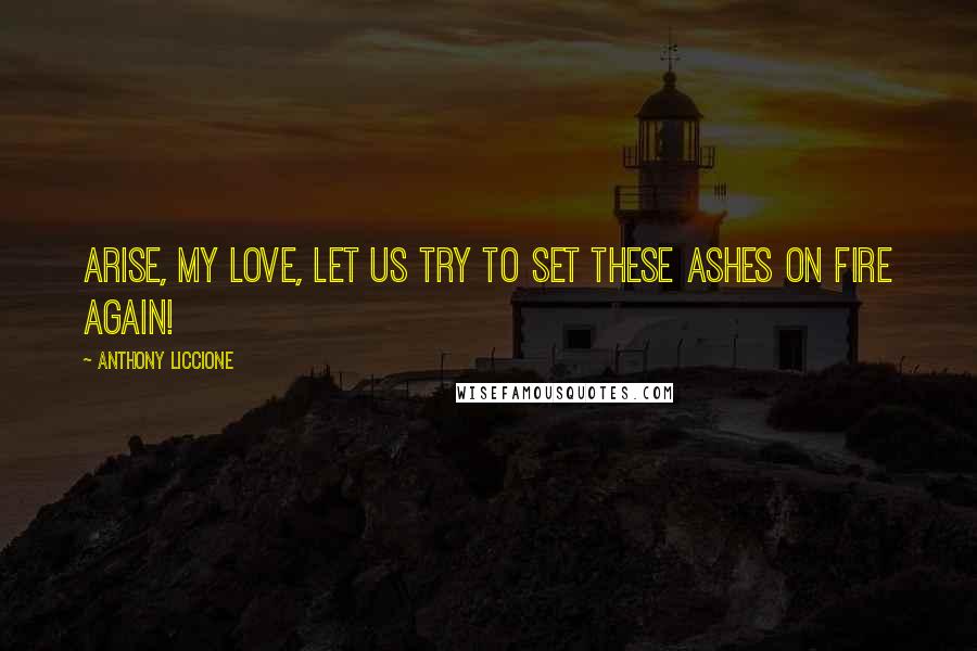 Anthony Liccione Quotes: Arise, my love, let us try to set these ashes on fire again!