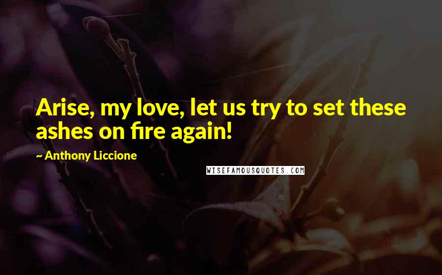 Anthony Liccione Quotes: Arise, my love, let us try to set these ashes on fire again!