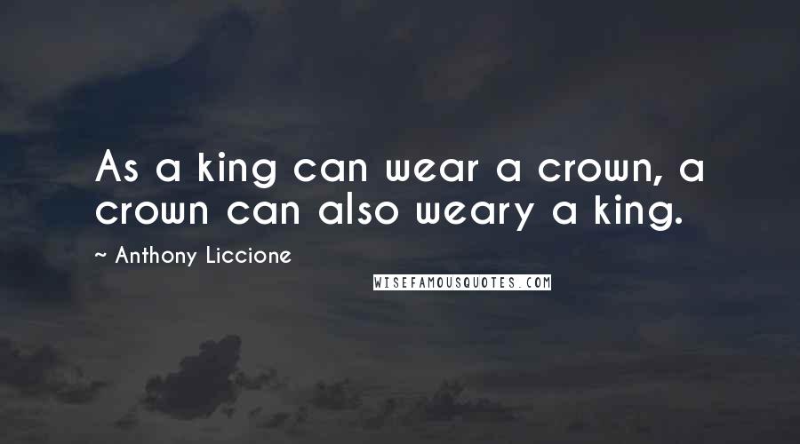 Anthony Liccione Quotes: As a king can wear a crown, a crown can also weary a king.
