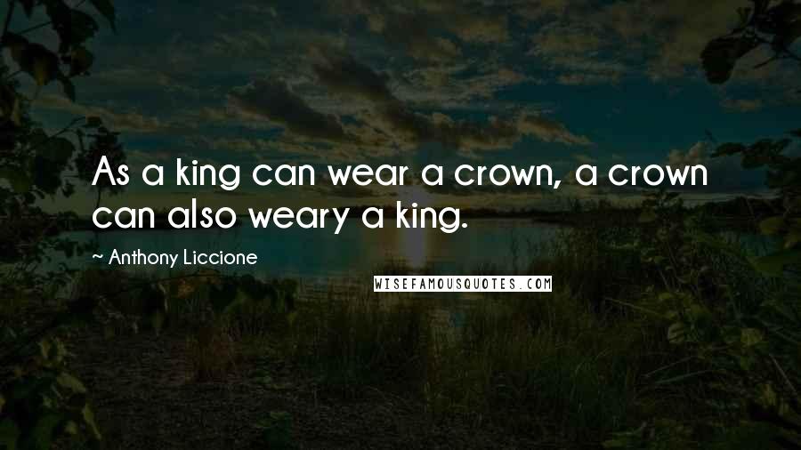 Anthony Liccione Quotes: As a king can wear a crown, a crown can also weary a king.