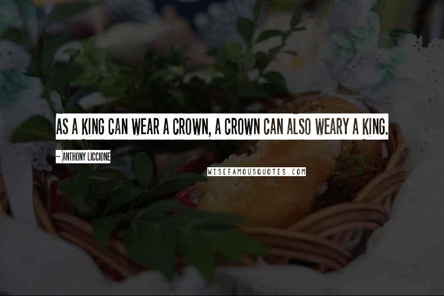 Anthony Liccione Quotes: As a king can wear a crown, a crown can also weary a king.