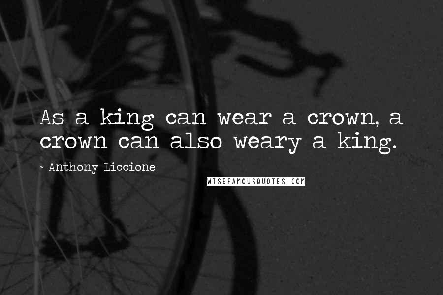 Anthony Liccione Quotes: As a king can wear a crown, a crown can also weary a king.