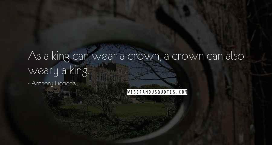 Anthony Liccione Quotes: As a king can wear a crown, a crown can also weary a king.