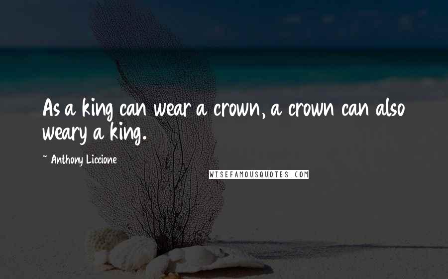 Anthony Liccione Quotes: As a king can wear a crown, a crown can also weary a king.