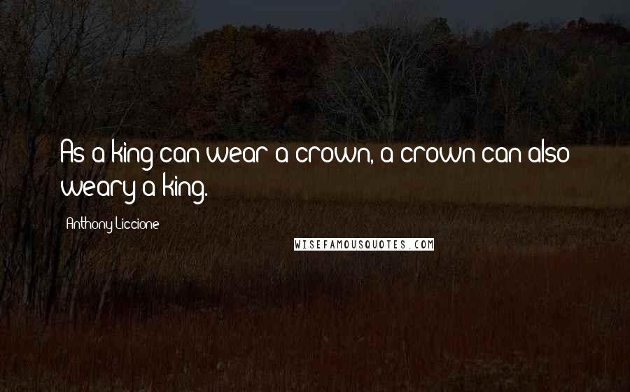 Anthony Liccione Quotes: As a king can wear a crown, a crown can also weary a king.