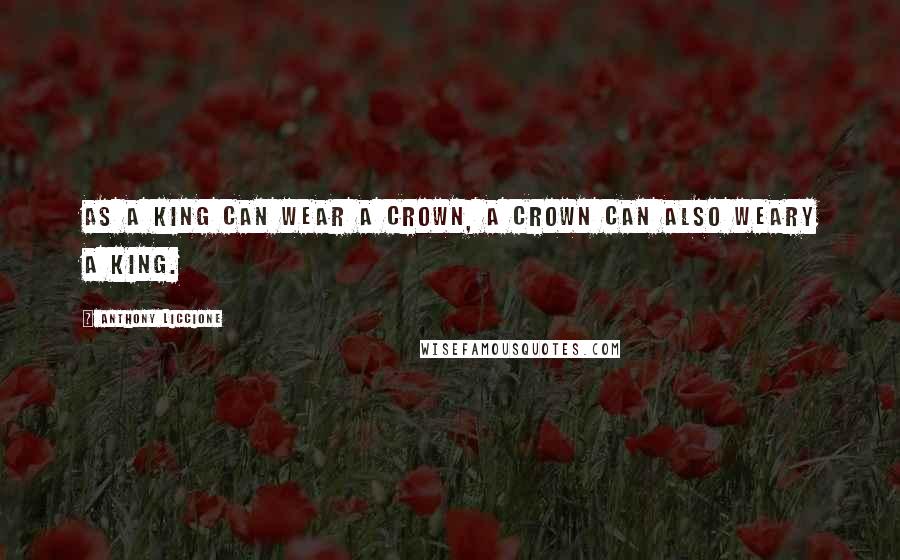 Anthony Liccione Quotes: As a king can wear a crown, a crown can also weary a king.