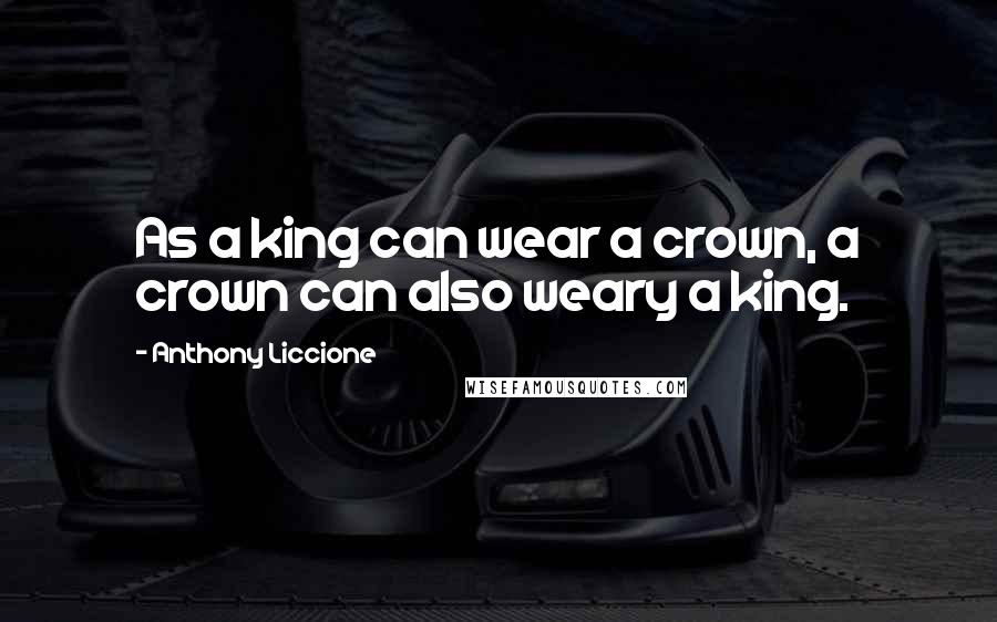 Anthony Liccione Quotes: As a king can wear a crown, a crown can also weary a king.