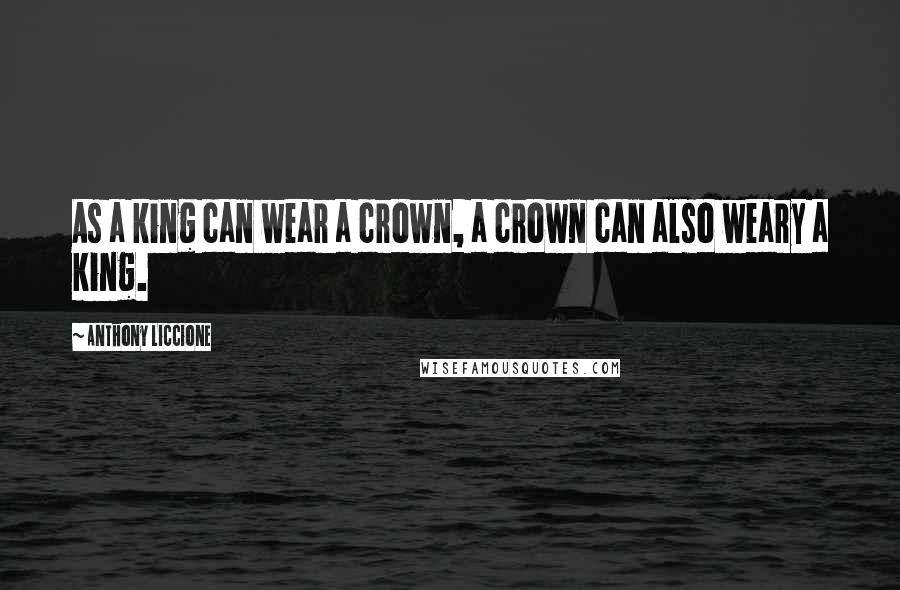 Anthony Liccione Quotes: As a king can wear a crown, a crown can also weary a king.