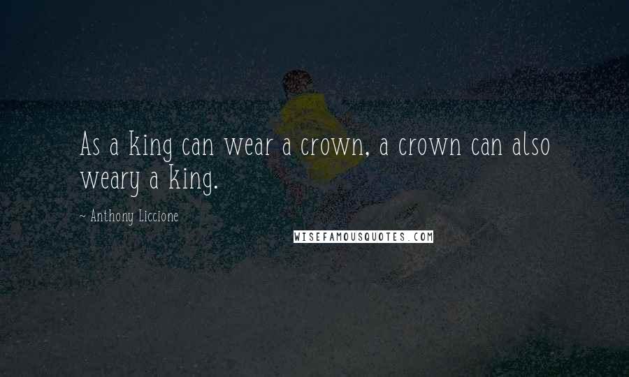Anthony Liccione Quotes: As a king can wear a crown, a crown can also weary a king.