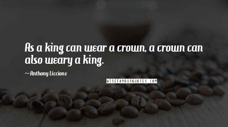 Anthony Liccione Quotes: As a king can wear a crown, a crown can also weary a king.