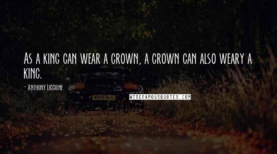 Anthony Liccione Quotes: As a king can wear a crown, a crown can also weary a king.