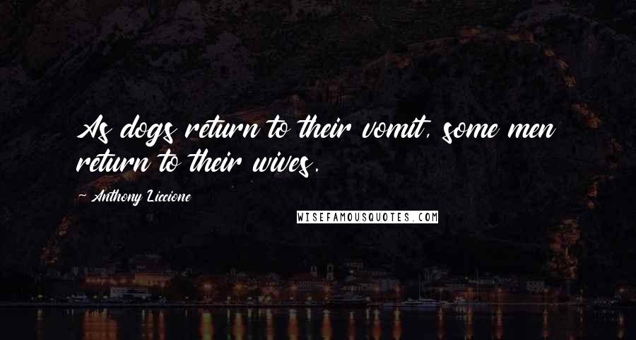 Anthony Liccione Quotes: As dogs return to their vomit, some men return to their wives.