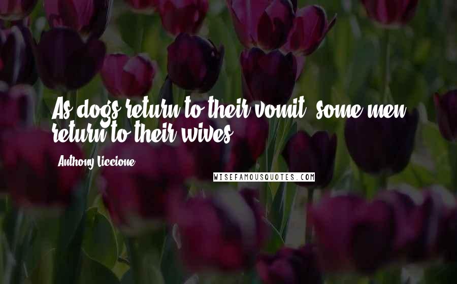 Anthony Liccione Quotes: As dogs return to their vomit, some men return to their wives.