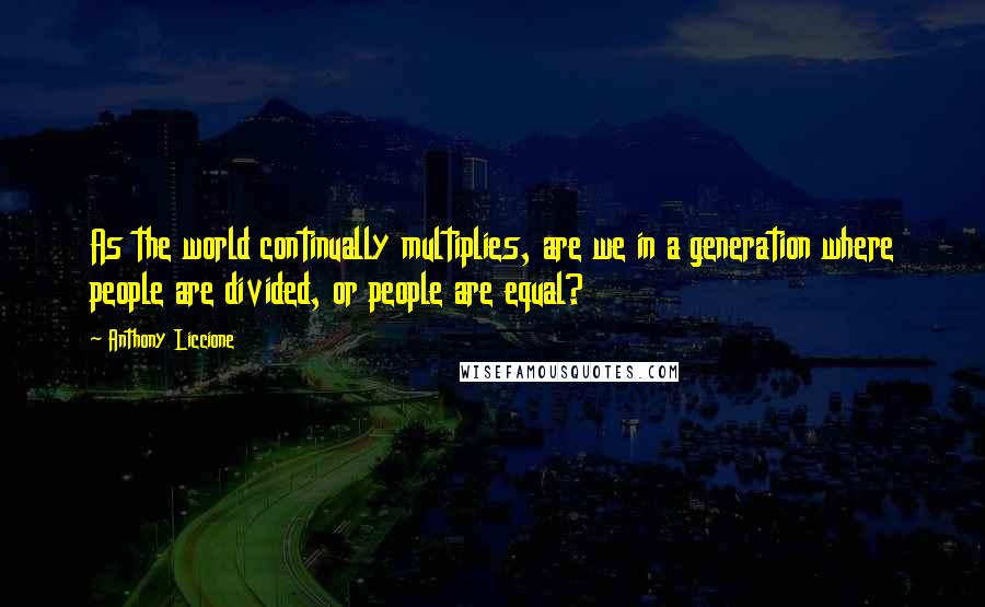 Anthony Liccione Quotes: As the world continually multiplies, are we in a generation where people are divided, or people are equal?