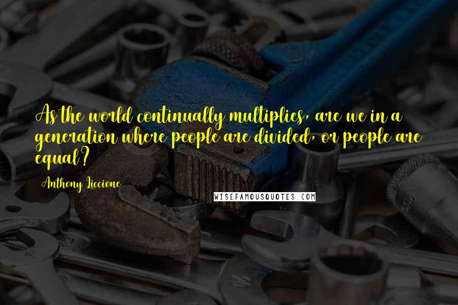 Anthony Liccione Quotes: As the world continually multiplies, are we in a generation where people are divided, or people are equal?