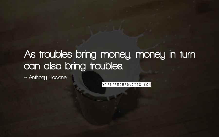 Anthony Liccione Quotes: As troubles bring money, money in turn can also bring troubles.