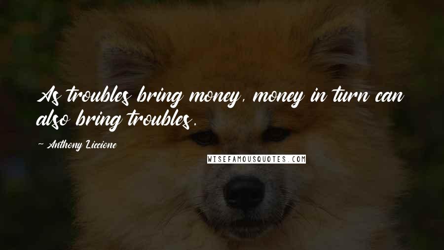 Anthony Liccione Quotes: As troubles bring money, money in turn can also bring troubles.