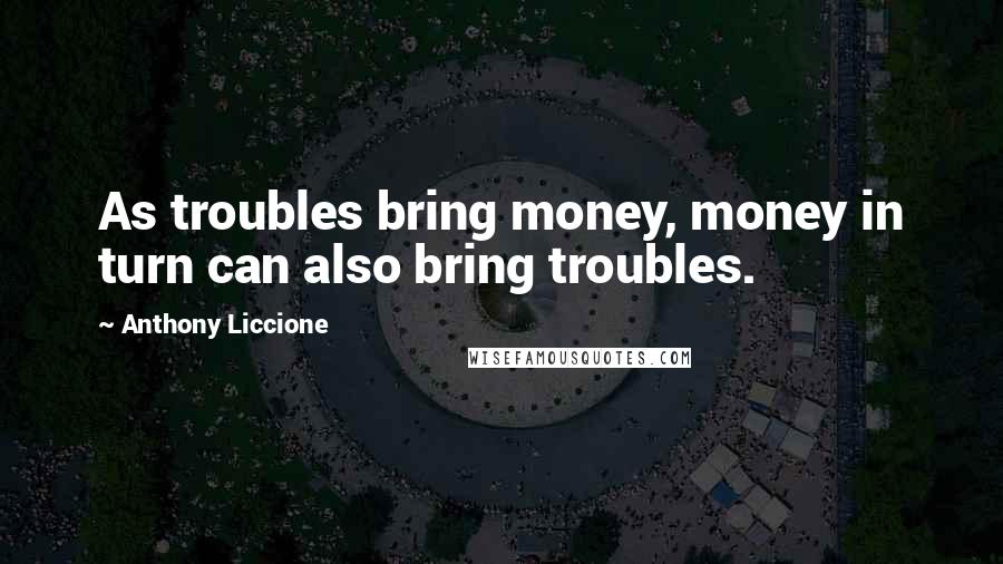 Anthony Liccione Quotes: As troubles bring money, money in turn can also bring troubles.