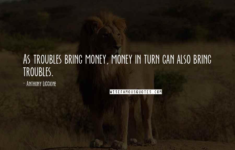 Anthony Liccione Quotes: As troubles bring money, money in turn can also bring troubles.