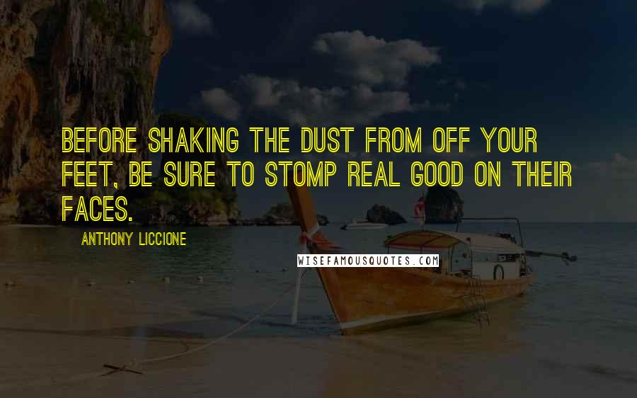 Anthony Liccione Quotes: Before shaking the dust from off your feet, be sure to stomp real good on their faces.