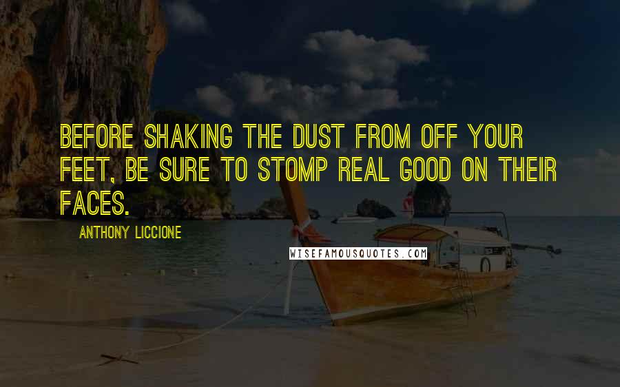 Anthony Liccione Quotes: Before shaking the dust from off your feet, be sure to stomp real good on their faces.